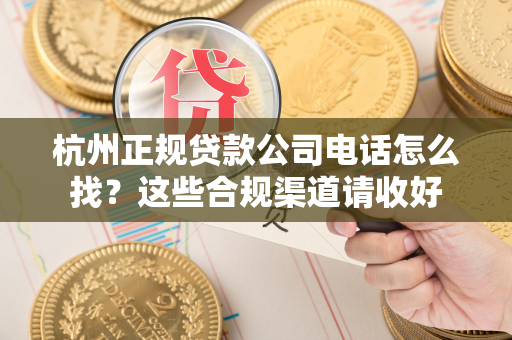杭州正规贷款公司电话怎么找?这些合规渠道请收好