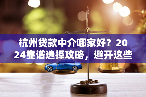 杭州贷款中介哪家好?2024靠谱选择攻略,避开这些坑!