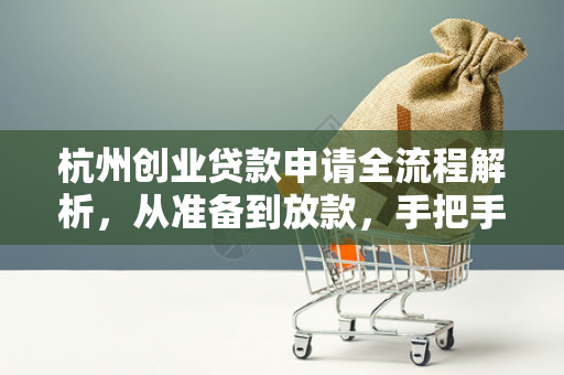 杭州创业贷款申请全流程解析,从准备到放款,手把手教你搞定