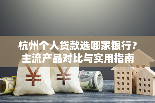 杭州个人贷款选哪家银行?主流产品对比与实用指南