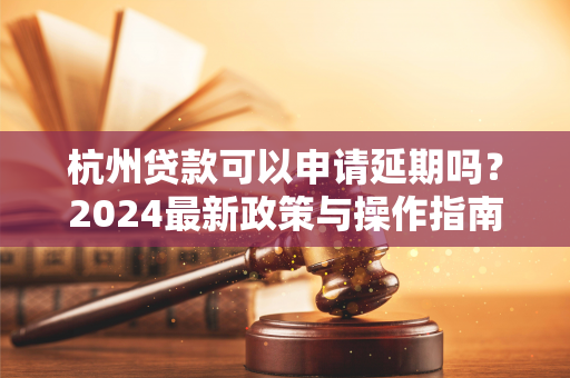 杭州贷款可以申请延期吗?2024最新政策与操作指南 杭州贷款可以申请延期吗?2024最新政策与操作指南