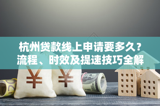 杭州贷款线上申请要多久?流程、时效及提速技巧全解析 杭州贷款线上申请要多久?流程、时效及提速技巧全解析