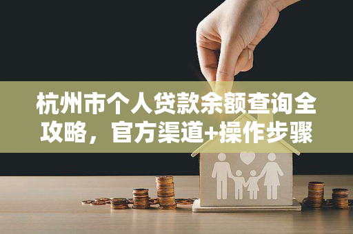 杭州市个人贷款余额查询全攻略,官方渠道+操作步骤一文看懂
