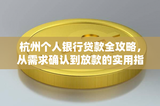 杭州个人银行贷款全攻略,从需求确认到放款的实用指南