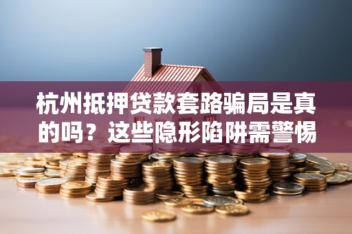 杭州抵押贷款套路骗局是真的吗?这些隐形陷阱需警惕!