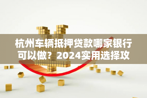 杭州车辆抵押贷款哪家银行可以做?2024实用选择攻略 杭州车辆抵押贷款哪家银行可以做?2024实用选择攻略