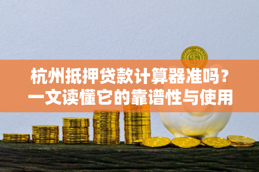 杭州抵押贷款计算器准吗?一文读懂它的靠谱性与使用技巧