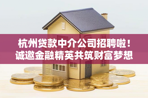 杭州贷款中介公司招聘啦!诚邀金融精英共筑财富梦想