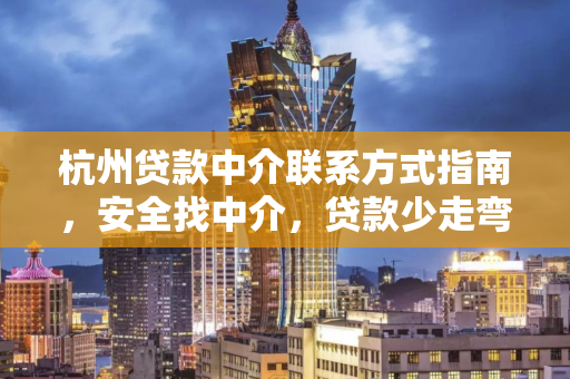 杭州贷款中介联系方式指南,安全找中介,贷款少走弯路