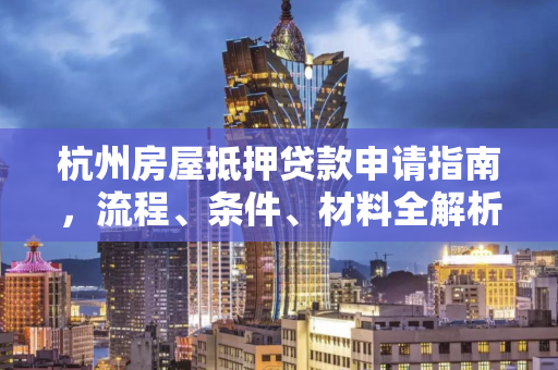杭州房屋抵押贷款申请指南,流程、条件、材料全解析