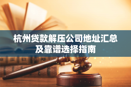 杭州贷款解压公司地址汇总及靠谱选择指南 杭州贷款解压公司地址汇总及靠谱选择指南