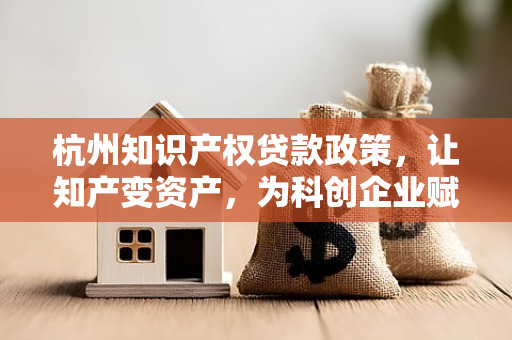 杭州知识产权贷款政策,让知产变资产,为科创企业赋能续航