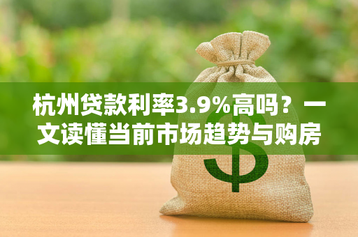 杭州贷款利率3.9%高吗?一文读懂当前市场趋势与购房时机 杭州贷款利率3.9%高吗?一文读懂当前市场趋势与购房时机