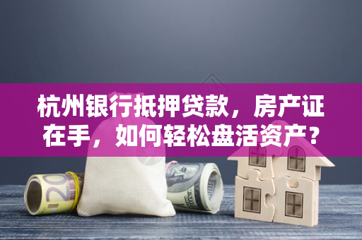 杭州银行抵押贷款,房产证在手,如何轻松盘活资产?