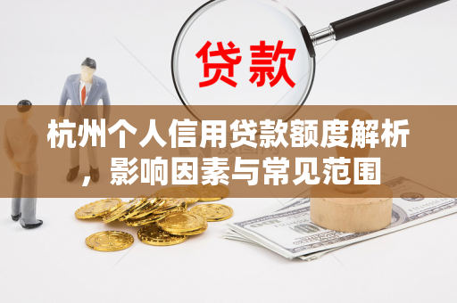 杭州个人信用贷款额度解析,影响因素与常见范围 杭州个人信用贷款额度解析,影响因素与常见范围