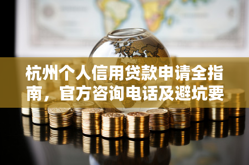杭州个人信用贷款申请全指南,官方咨询电话及避坑要点