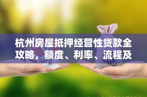 杭州房屋抵押经营性贷款全攻略,额度、利率、流程及避坑指南