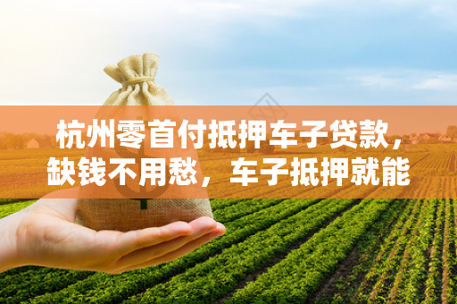 杭州零首付抵押车子贷款,缺钱不用愁,车子抵押就能贷