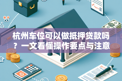 杭州车位可以做抵押贷款吗?一文看懂操作要点与注意事项