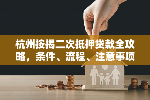 杭州按揭二次抵押贷款全攻略,条件、流程、注意事项一文读懂