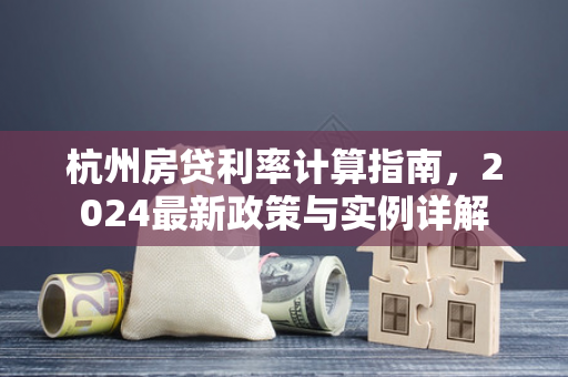 杭州房贷利率计算指南,2024最新政策与实例详解