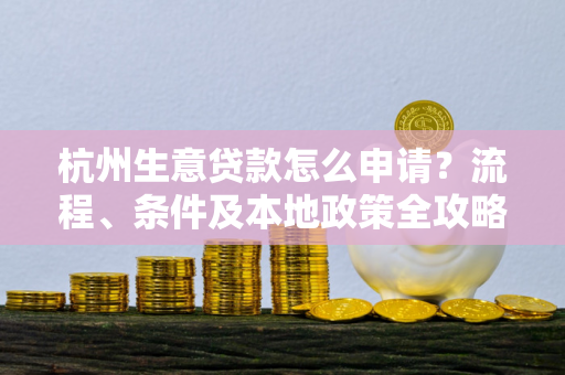 杭州生意贷款怎么申请?流程、条件及本地政策全攻略 杭州生意贷款怎么申请?流程、条件及本地政策全攻略