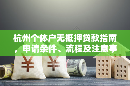 杭州个体户无抵押贷款指南，申请条件、流程及注意事项全解析