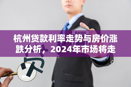 杭州贷款利率走势与房价涨跌分析,2024年市场将走向何方?