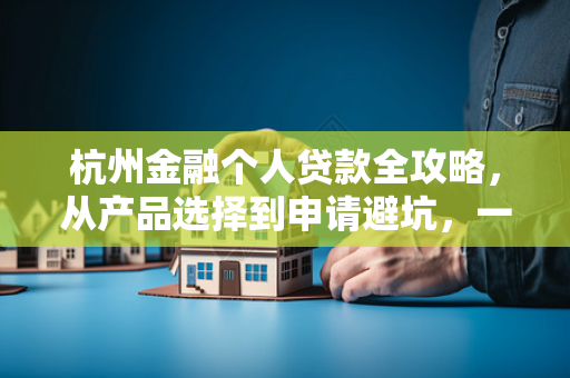 杭州金融个人贷款全攻略,从产品选择到申请避坑,一文读懂