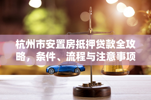 杭州市安置房抵押贷款全攻略,条件、流程与注意事项解析 杭州市安置房抵押贷款全攻略,条件、流程与注意事项解析
