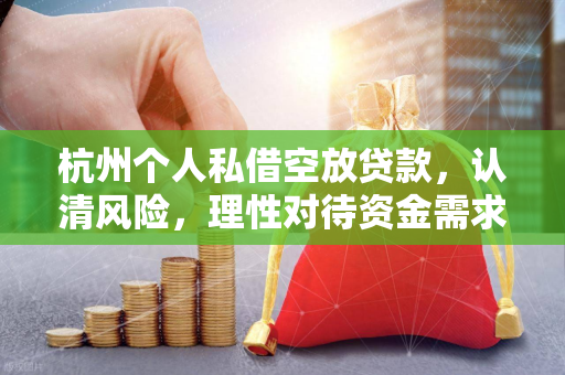 杭州个人私借空放贷款,认清风险,理性对待资金需求 杭州个人私借空放贷款,认清风险,理性对待资金需求