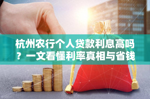 杭州农行个人贷款利息高吗?一文看懂利率真相与省钱攻略 杭州农行个人贷款利息高吗?一文看懂利率真相与省钱攻略