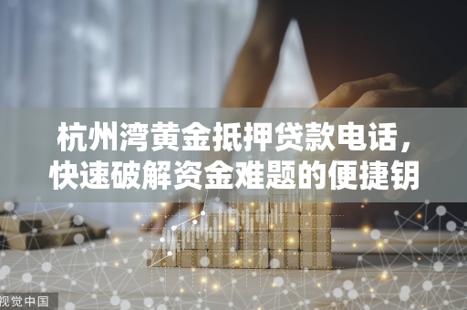 杭州湾黄金抵押贷款电话,快速破解资金难题的便捷钥匙 杭州湾黄金抵押贷款电话,快速破解资金难题的便捷钥匙