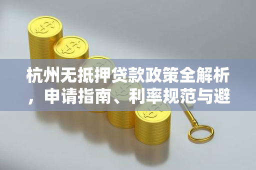 杭州无抵押贷款政策全解析，申请指南、利率规范与避坑要点