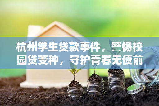 杭州学生贷款事件,警惕校园贷变种,守护青春无债前行 杭州学生贷款事件,警惕校园贷变种,守护青春无债前行