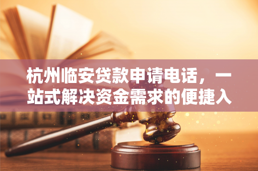 杭州临安贷款申请电话,一站式解决资金需求的便捷入口