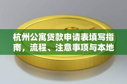 杭州公寓贷款申请表填写指南,流程、注意事项与本地政策解析
