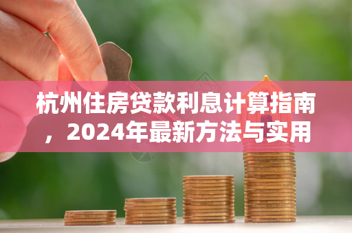 杭州住房贷款利息计算指南,2024年最新方法与实用案例解析