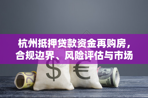 杭州抵押贷款资金再购房,合规边界、风险评估与市场适配指南 杭州抵押贷款资金再购房,合规边界、风险评估与市场适配指南