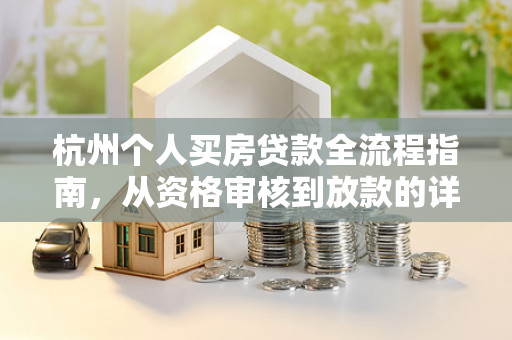 杭州个人买房贷款全流程指南,从资格审核到放款的详细步骤 杭州个人买房贷款全流程指南,从资格审核到放款的详细步骤