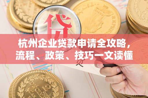 杭州企业贷款申请全攻略,流程、政策、技巧一文读懂