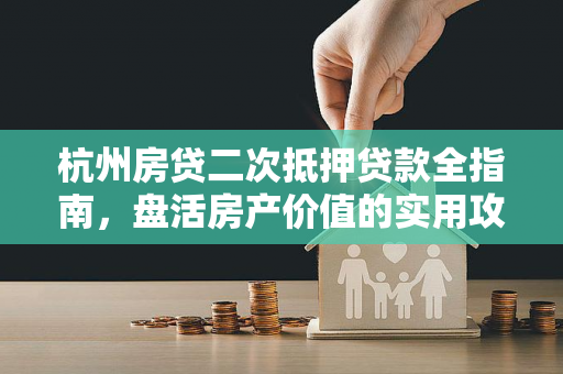 杭州房贷二次抵押贷款全指南,盘活房产价值的实用攻略 杭州房贷二次抵押贷款全指南,盘活房产价值的实用攻略