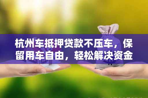 杭州车抵押贷款不压车,保留用车自由,轻松解决资金难题