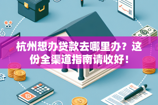 杭州想办贷款去哪里办?这份全渠道指南请收好!