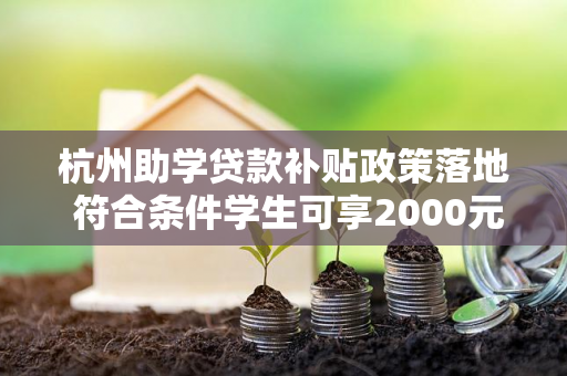 杭州助学贷款补贴政策落地 符合条件学生可享2000元补助