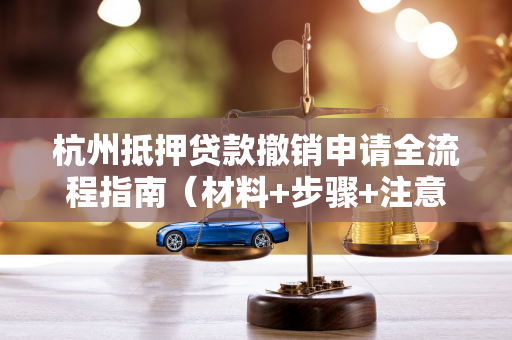 杭州抵押贷款撤销申请全流程指南(材料+步骤+注意事项)