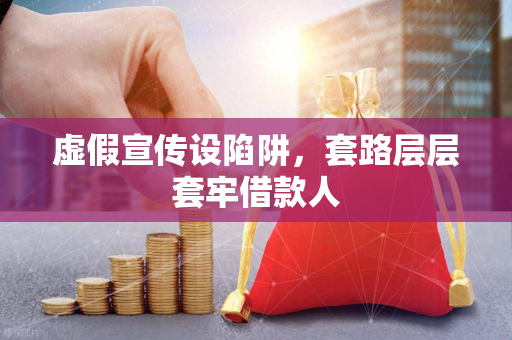 虚假宣传设陷阱,套路层层套牢借款人
