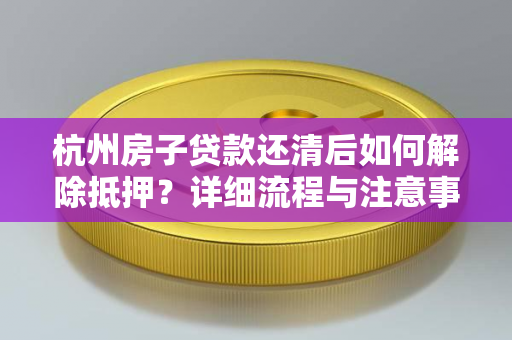 杭州房子贷款还清后如何解除抵押?详细流程与注意事项一文看懂