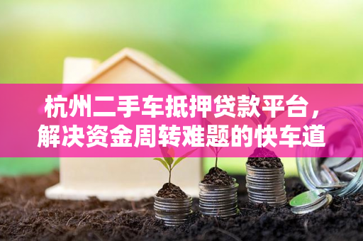 杭州二手车抵押贷款平台,解决资金周转难题的快车道 杭州二手车抵押贷款平台,解决资金周转难题的快车道