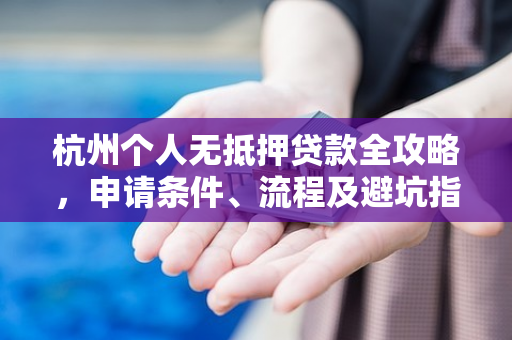 杭州个人无抵押贷款全攻略,申请条件、流程及避坑指南